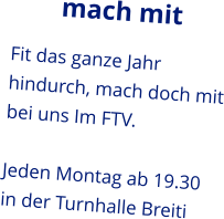 mach mit Fit das ganze Jahr hindurch, mach doch mit bei uns Im FTV.  Jeden Montag ab 19.30 in der Turnhalle Breiti