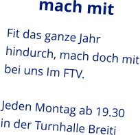 mach mit Fit das ganze Jahr hindurch, mach doch mit bei uns Im FTV.  Jeden Montag ab 19.30 in der Turnhalle Breiti